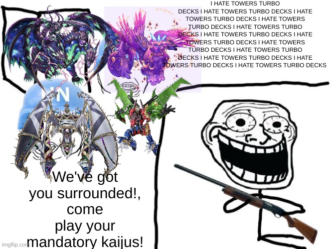 We've got you surrounded! | I HATE TOWERS TURBO DECKS I HATE TOWERS TURBO DECKS I HATE TOWERS TURBO DECKS I HATE TOWERS TURBO DECKS I HATE TOWERS TURBO DECKS I HATE TOW | image tagged in we've got you surrounded | made w/ Imgflip meme maker