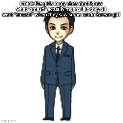 Moriarty but a shimeji | i think the girls in my class dont know what "smash" actually means like they all went "smash!" when they saw some rando korean girl | image tagged in moriarty but a shimeji | made w/ Imgflip meme maker