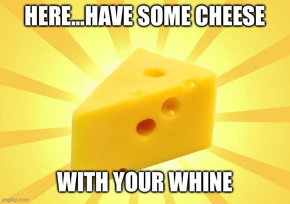 Cheese Time | HERE…HAVE SOME CHEESE WITH YOUR WHINE | image tagged in cheese time | made w/ Imgflip meme maker