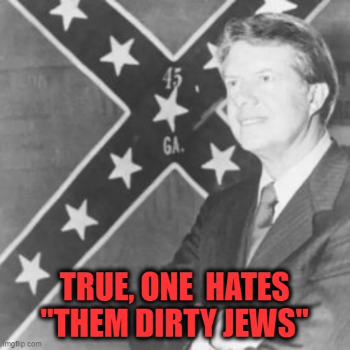 Jimmy Carter | TRUE, ONE  HATES "THEM DIRTY JEWS" | image tagged in jimmy carter | made w/ Imgflip meme maker