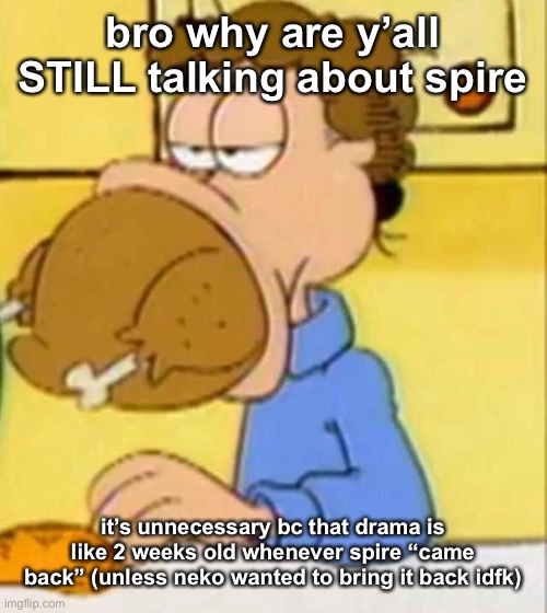 jon arbuckle turkey | bro why are y’all STILL talking about spire; it’s unnecessary bc that drama is like 2 weeks old whenever spire “came back” (unless neko wanted to bring it back idfk) | image tagged in jon arbuckle turkey | made w/ Imgflip meme maker