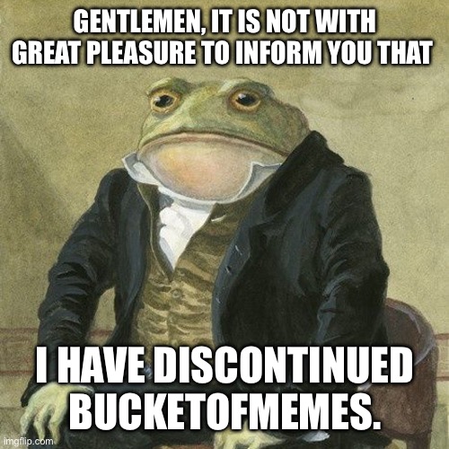 Well, the stream was dead anyway! | GENTLEMEN, IT IS NOT WITH GREAT PLEASURE TO INFORM YOU THAT; I HAVE DISCONTINUED BUCKETOFMEMES. | image tagged in gentlemen it is with great pleasure to inform you that | made w/ Imgflip meme maker
