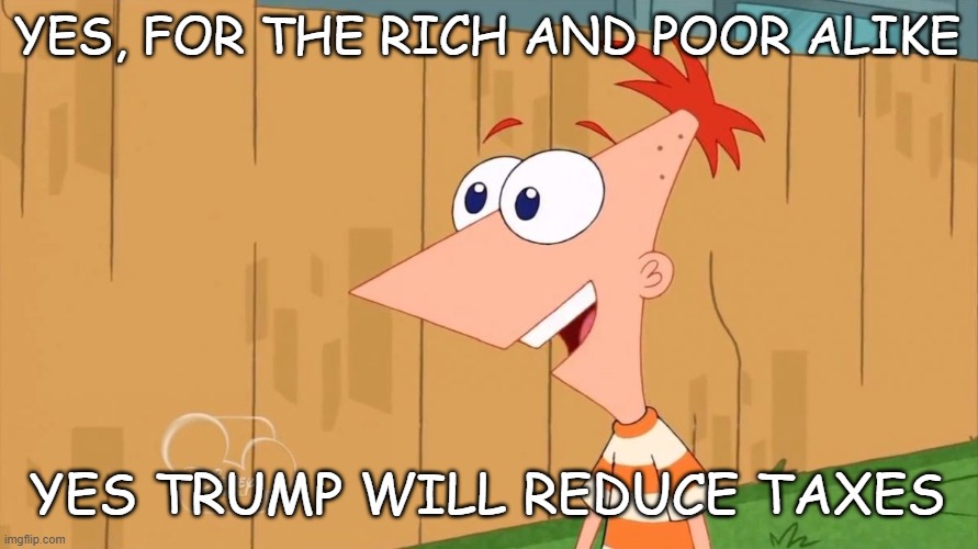 Yes Phineas | YES, FOR THE RICH AND POOR ALIKE YES TRUMP WILL REDUCE TAXES | image tagged in yes phineas | made w/ Imgflip meme maker