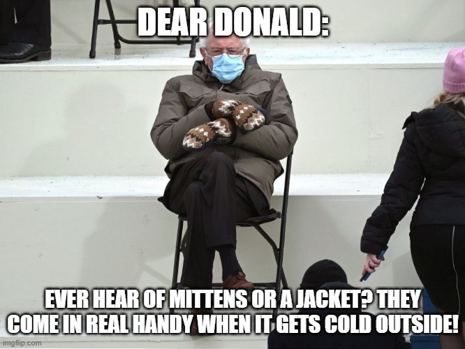 Bernie Sanders Mittens | DEAR DONALD:; EVER HEAR OF MITTENS OR A JACKET? THEY COME IN REAL HANDY WHEN IT GETS COLD OUTSIDE! | image tagged in bernie sanders mittens | made w/ Imgflip meme maker