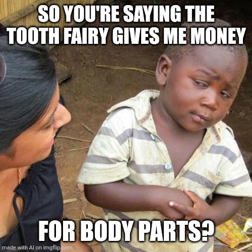 Third World Skeptical Kid | SO YOU'RE SAYING THE TOOTH FAIRY GIVES ME MONEY; FOR BODY PARTS? | image tagged in memes,third world skeptical kid | made w/ Imgflip meme maker