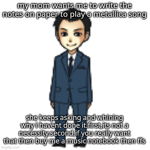 but when I (emphasis on i) have a hyperfixtation.... | my mom wants me to write the notes on paper to play a metallica song; she keeps asking and whining why i havent done it.first,its not a necessity.second,if you really want that then buy me a music notebook then ffs | image tagged in moriarty but a shimeji | made w/ Imgflip meme maker