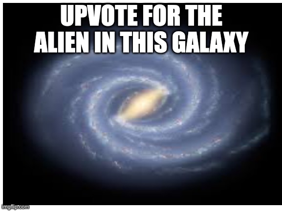 I know, I know, I just wanna see how far this will go | UPVOTE FOR THE ALIEN IN THIS GALAXY | image tagged in upvote begging | made w/ Imgflip meme maker