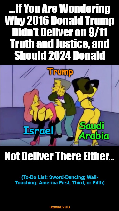 If You . . . There Either | ...If You Are Wondering 

Why 2016 Donald Trump 

Didn't Deliver on 9/11 

Truth and Justice, and 

Should 2024 Donald; Trump; Saudi 

Arabia; Israel; Not Deliver There Either... (To-Do List: Sword-Dancing; Wall-

Touching; America First, Third, or Fifth); OzwinEVCG | image tagged in smithers vs strippers,donald trump,9/11 truth movement,israel,saudi arabia,occupied usa | made w/ Imgflip meme maker