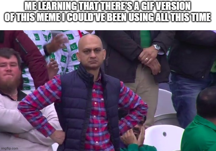 ME LEARNING THAT THERE'S A GIF VERSION OF THIS MEME I COULD'VE BEEN USING ALL THIS TIME | image tagged in disappointed muhammad sarim akhtar | made w/ Imgflip meme maker