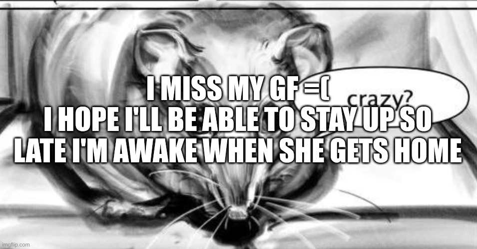 I feel really clingy, but she said she likes me being clingy bc it shows I care abt her. | I MISS MY GF =(
I HOPE I'LL BE ABLE TO STAY UP SO LATE I'M AWAKE WHEN SHE GETS HOME | image tagged in crazy | made w/ Imgflip meme maker