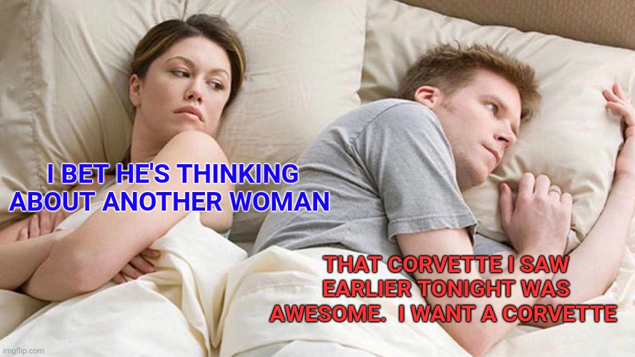 What's he thinking? | I BET HE'S THINKING ABOUT ANOTHER WOMAN; THAT CORVETTE I SAW EARLIER TONIGHT WAS AWESOME.  I WANT A CORVETTE | image tagged in memes,i bet he's thinking about other women | made w/ Imgflip meme maker