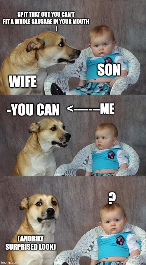 Heehee | SPIT THAT OUT YOU CAN'T FIT A WHOLE SAUSAGE IN YOUR MOUTH
                     |; SON; WIFE; -YOU CAN; <-------ME; ? (ANGRILY SURPRISED LOOK) | image tagged in memes,dad joke dog | made w/ Imgflip meme maker