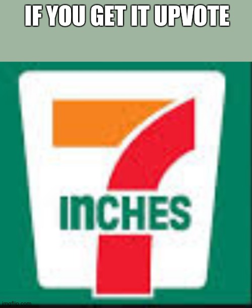 Upvote if you get it | IF YOU GET IT UPVOTE | image tagged in 7 inches | made w/ Imgflip meme maker