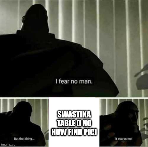 I fear no man | SWASTIKA TABLE (I NO HOW FIND PIC) | image tagged in i fear no man | made w/ Imgflip meme maker