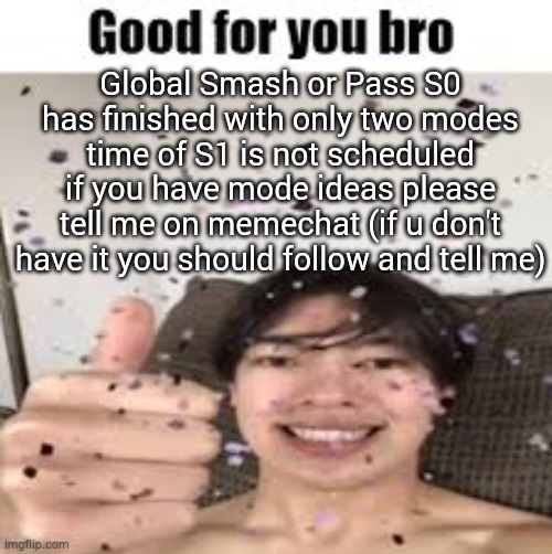 Good for you bro (Iraqi_Randomizer temp) | Global Smash or Pass S0 has finished with only two modes
time of S1 is not scheduled if you have mode ideas please tell me on memechat (if u don't have it you should follow and tell me) | image tagged in good for you bro iraqi_randomizer temp | made w/ Imgflip meme maker