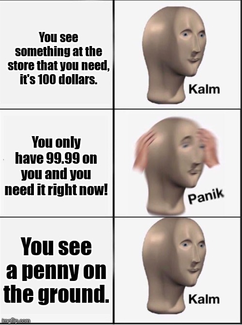 Reverse kalm panik | You see something at the store that you need, it's 100 dollars. You only have 99.99 on you and you need it right now! You see a penny on the ground. | image tagged in reverse kalm panik | made w/ Imgflip meme maker