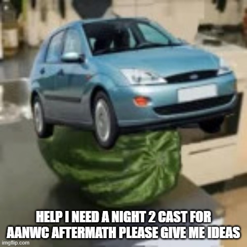 FocusMelon | HELP I NEED A NIGHT 2 CAST FOR AANWC AFTERMATH PLEASE GIVE ME IDEAS | image tagged in focusmelon | made w/ Imgflip meme maker