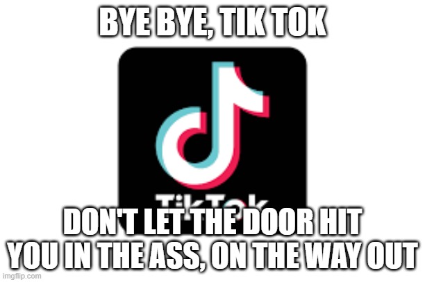 Tik Tok | BYE BYE, TIK TOK; DON'T LET THE DOOR HIT YOU IN THE ASS, ON THE WAY OUT | image tagged in tiktok,tiktok sucks,tiktok logo,goodbye,gtfo | made w/ Imgflip meme maker