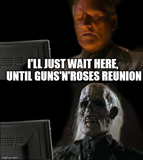 I'll Just Wait Here | I'LL JUST WAIT HERE, UNTIL GUNS'N'ROSES REUNION | image tagged in memes,ill just wait here | made w/ Imgflip meme maker