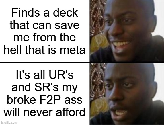 Oh yeah! Oh no... | Finds a deck that can save me from the hell that is meta; It's all UR's and SR's my broke F2P ass will never afford | image tagged in oh yeah oh no | made w/ Imgflip meme maker