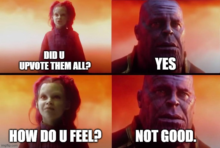 thanos what did it cost | DID U 
UPVOTE THEM ALL? YES HOW DO U FEEL? NOT GOOD. | image tagged in thanos what did it cost | made w/ Imgflip meme maker