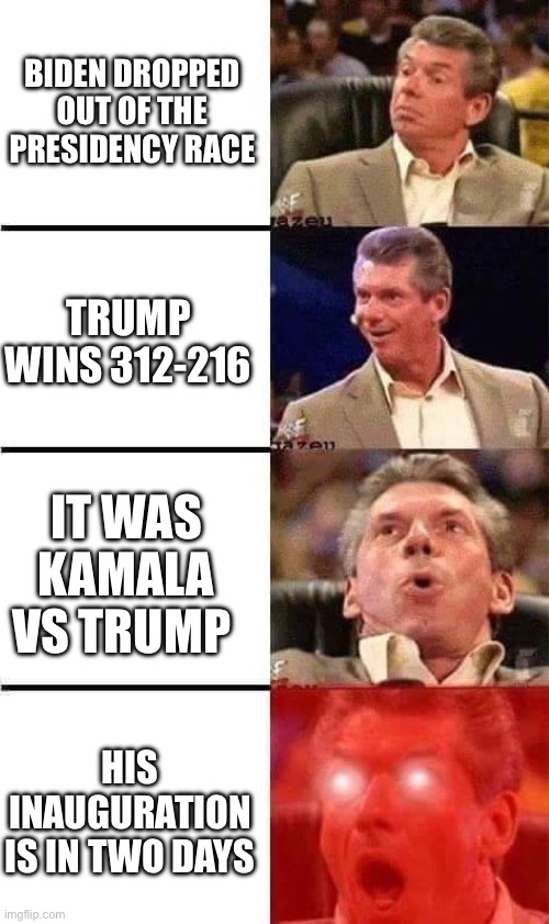 Republicans be like, part four: | BIDEN DROPPED OUT OF THE PRESIDENCY RACE; TRUMP WINS 312-216; IT WAS KAMALA VS TRUMP; HIS INAUGURATION IS IN TWO DAYS | image tagged in vince mcmahon reaction w/glowing eyes | made w/ Imgflip meme maker