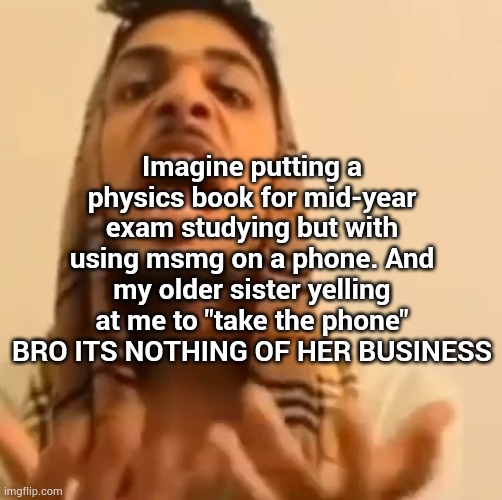 family = pain = iraq | Imagine putting a physics book for mid-year exam studying but with using msmg on a phone. And my older sister yelling at me to "take the phone" BRO ITS NOTHING OF HER BUSINESS | image tagged in ali shakir yapping | made w/ Imgflip meme maker