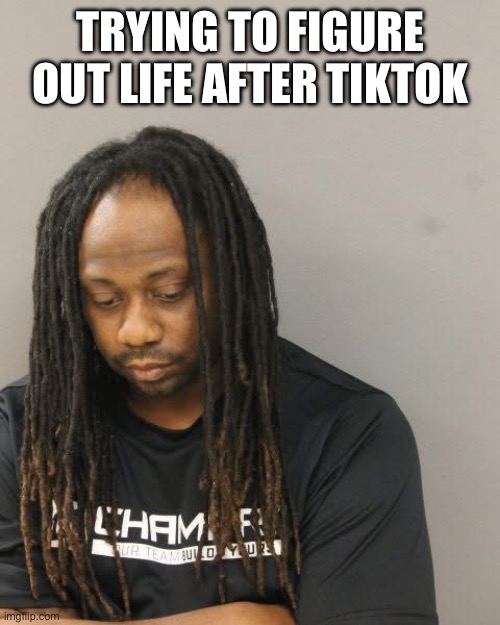 Life after TikTok | TRYING TO FIGURE OUT LIFE AFTER TIKTOK | image tagged in sad,mugshot,tiktok,funny,memes,life | made w/ Imgflip meme maker