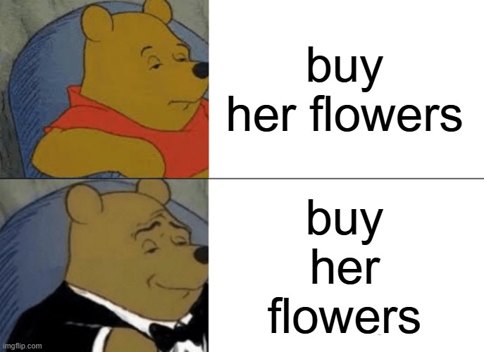 Tuxedo Winnie The Pooh Meme | buy
her flowers buy
her
flowers | image tagged in memes,tuxedo winnie the pooh | made w/ Imgflip meme maker