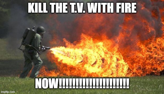 flamethrower | KILL THE T.V. WITH FIRE NOW!!!!!!!!!!!!!!!!!!!!! | image tagged in flamethrower | made w/ Imgflip meme maker