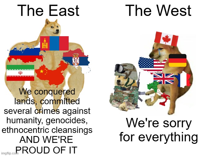 Culture of shame | The East; The West; We conquered lands, committed several crimes against humanity, genocides, ethnocentric cleansings; We're sorry for everything; AND WE'RE PROUD OF IT | image tagged in memes,buff doge vs cheems | made w/ Imgflip meme maker