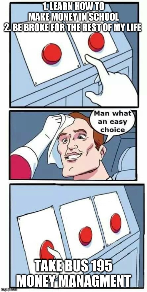 Man what an easy choice | 1. LEARN HOW TO MAKE MONEY IN SCHOOL

2. BE BROKE FOR THE REST OF MY LIFE; TAKE BUS 195 MONEY MANAGMENT | image tagged in man what an easy choice | made w/ Imgflip meme maker