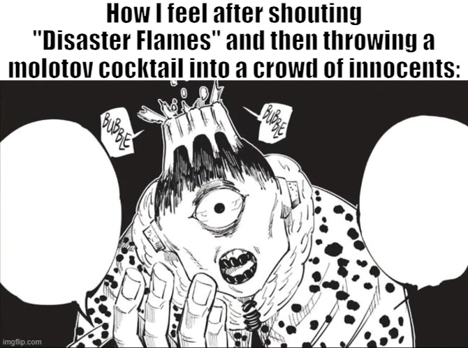 Real | How I feel after shouting "Disaster Flames" and then throwing a molotov cocktail into a crowd of innocents: | made w/ Imgflip meme maker