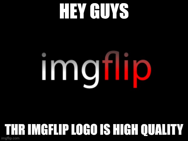 HEY GUYS; THR IMGFLIP LOGO IS HIGH QUALITY | made w/ Imgflip meme maker