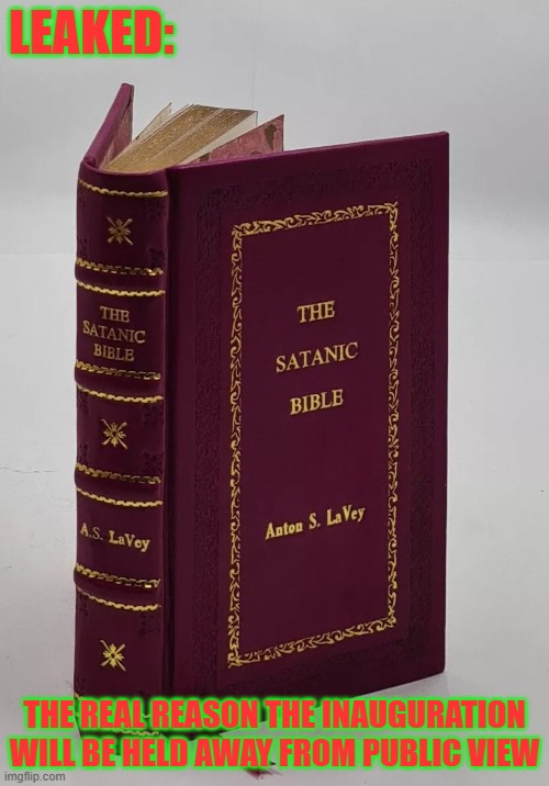 Satanic Bible | LEAKED:; THE REAL REASON THE INAUGURATION WILL BE HELD AWAY FROM PUBLIC VIEW | image tagged in satanic bible | made w/ Imgflip meme maker