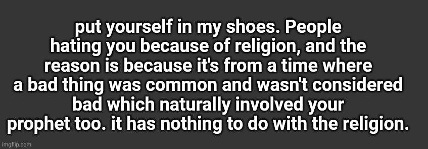 It doesnt hurt to have empathy | put yourself in my shoes. People hating you because of religion, and the reason is because it's from a time where a bad thing was common and wasn't considered bad which naturally involved your prophet too. it has nothing to do with the religion. | made w/ Imgflip meme maker
