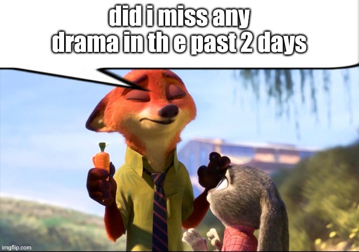 ? | did i miss any drama in th e past 2 days | image tagged in nick wilde speech bubble | made w/ Imgflip meme maker