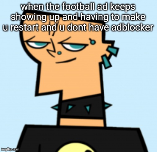 duncan | when the football ad keeps showing up and having to make u restart and u dont have adblocker | image tagged in duncan | made w/ Imgflip meme maker