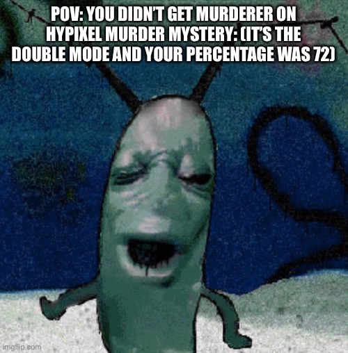 Plankten | POV: YOU DIDN’T GET MURDERER ON HYPIXEL MURDER MYSTERY: (IT’S THE DOUBLE MODE AND YOUR PERCENTAGE WAS 72) | image tagged in plankten | made w/ Imgflip meme maker