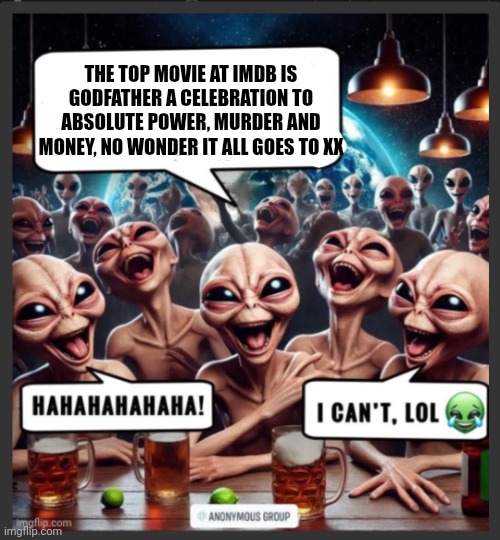 Aliens laughing | THE TOP MOVIE AT IMDB IS GODFATHER A CELEBRATION TO ABSOLUTE POWER, MURDER AND MONEY, NO WONDER IT ALL GOES TO XX | image tagged in laughing men in suits | made w/ Imgflip meme maker