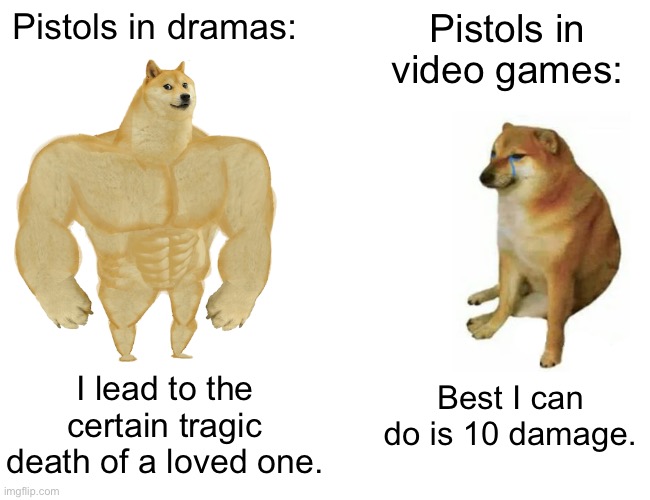 Buff Doge vs. Cheems | Pistols in dramas:; Pistols in video games:; I lead to the certain tragic death of a loved one. Best I can do is 10 damage. | image tagged in memes,buff doge vs cheems | made w/ Imgflip meme maker