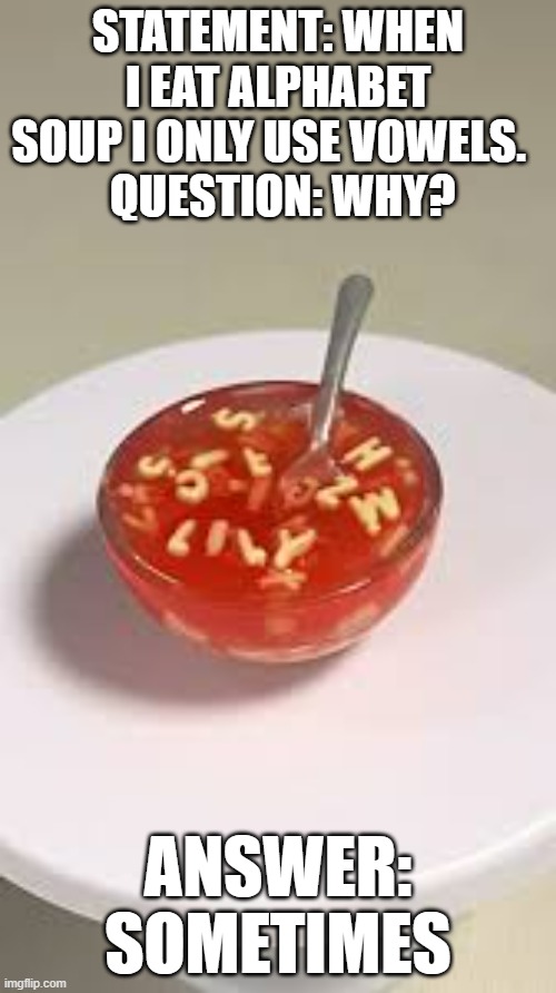 memes by Brad - When I eat alphabet soup I only eat the vowels - humor - | STATEMENT: WHEN I EAT ALPHABET SOUP I ONLY USE VOWELS.  
 QUESTION: WHY? ANSWER: SOMETIMES | image tagged in funny,fun,humor,alphabet,soup,play on words | made w/ Imgflip meme maker