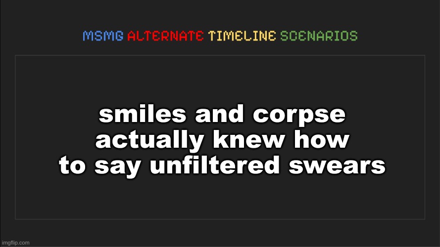 MSMG: Alternate Timeline Scenarios | smiles and corpse actually knew how to say unfiltered swears | image tagged in msmg alternate timeline scenarios | made w/ Imgflip meme maker