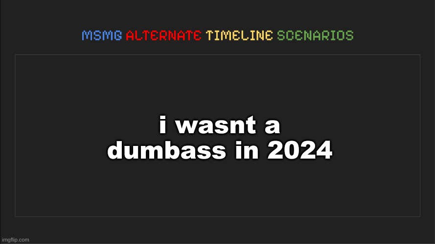 wild | i wasnt a dumbass in 2024 | image tagged in msmg alternate timeline scenarios | made w/ Imgflip meme maker