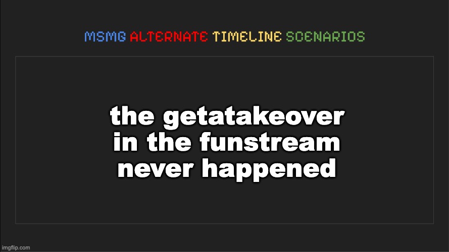 MSMG: Alternate Timeline Scenarios | the getatakeover in the funstream never happened | image tagged in msmg alternate timeline scenarios | made w/ Imgflip meme maker