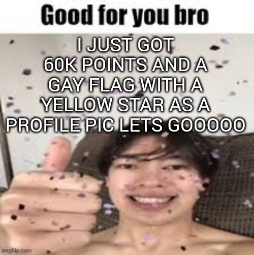 looks like it | I JUST GOT 60K POINTS AND A GAY FLAG WITH A YELLOW STAR AS A PROFILE PIC LETS GOOOOO | image tagged in good for you bro iraqi_randomizer temp | made w/ Imgflip meme maker