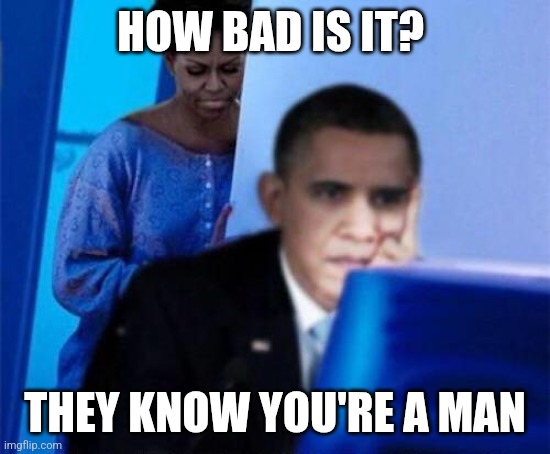 Big Mike | HOW BAD IS IT? THEY KNOW YOU'RE A MAN | image tagged in obama computer | made w/ Imgflip meme maker