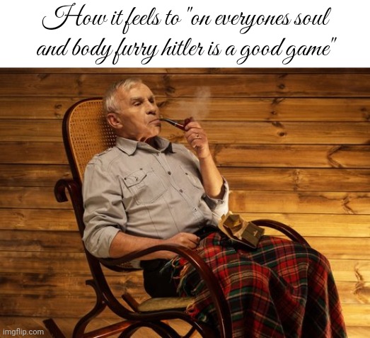 old cannibal | How it feels to "on everyones soul and body furry hitler is a good game" | image tagged in old cannibal | made w/ Imgflip meme maker