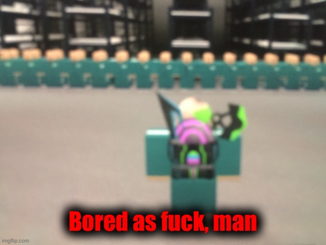 Bored as fuck, man | made w/ Imgflip meme maker
