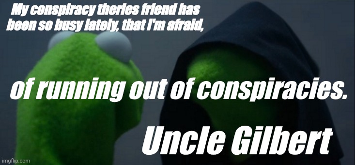 Evil Kermit | My conspiracy theries friend has been so busy lately, that I'm afraid, of running out of conspiracies. Uncle Gilbert | image tagged in memes,evil kermit | made w/ Imgflip meme maker